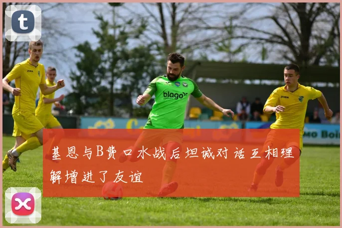 基恩与B费口水战后坦诚对话互相理解增进了友谊